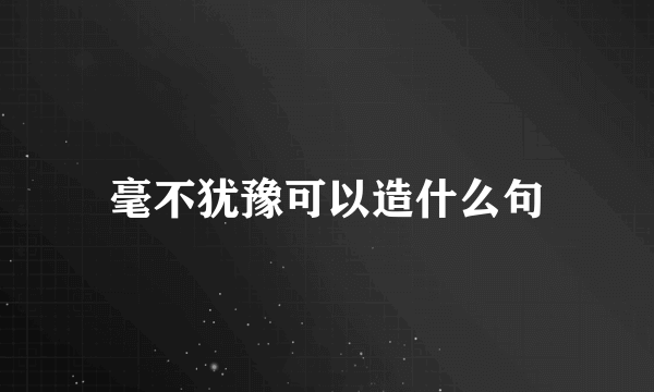 毫不犹豫可以造什么句