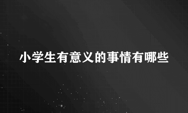 小学生有意义的事情有哪些