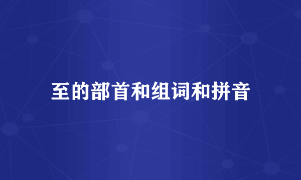 至的部首和组词和拼音