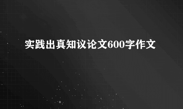实践出真知议论文600字作文