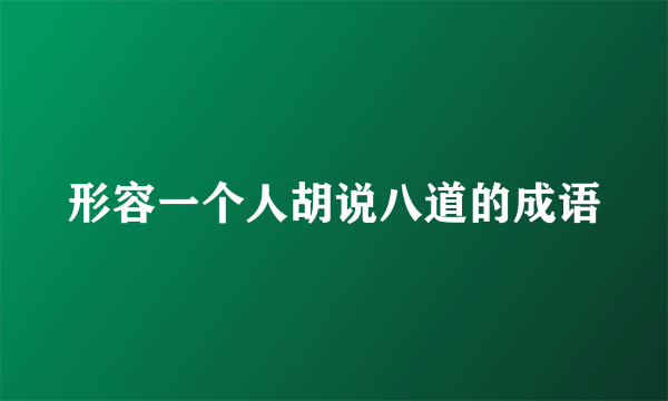 形容一个人胡说八道的成语