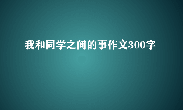 我和同学之间的事作文300字