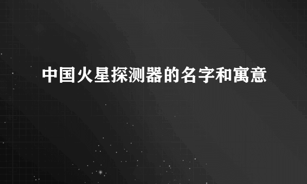 中国火星探测器的名字和寓意
