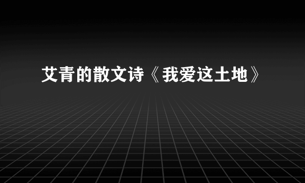 艾青的散文诗《我爱这土地》