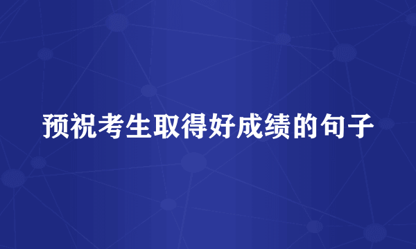 预祝考生取得好成绩的句子