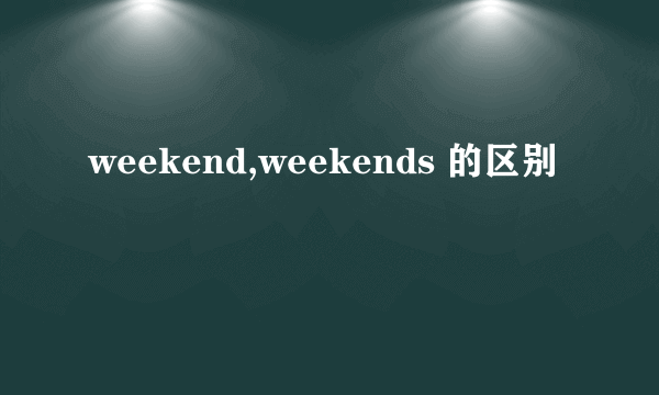 weekend,weekends 的区别