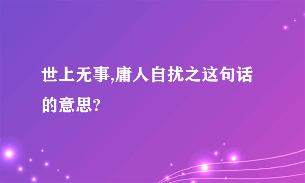 世上无事,庸人自扰之这句话的意思?
