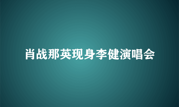肖战那英现身李健演唱会