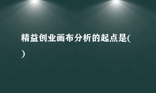 精益创业画布分析的起点是( )