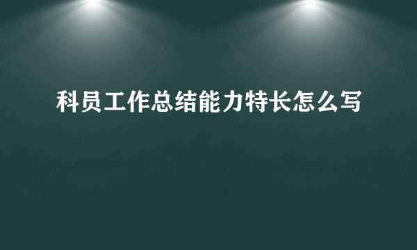 科员工作总结能力特长怎么写