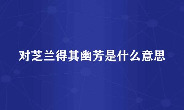 对芝兰得其幽芳是什么意思