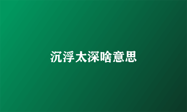 沉浮太深啥意思