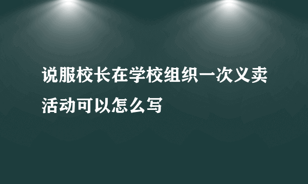 说服校长在学校组织一次义卖活动可以怎么写