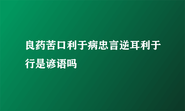 良药苦口利于病忠言逆耳利于行是谚语吗