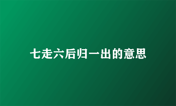 七走六后归一出的意思