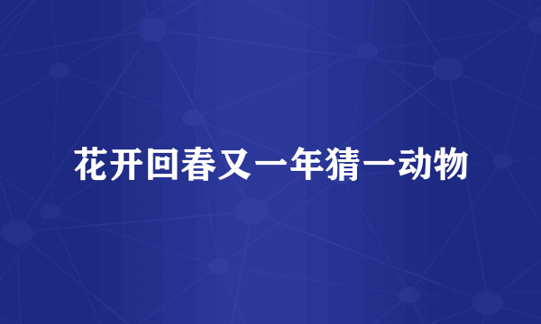 花开回春又一年猜一动物