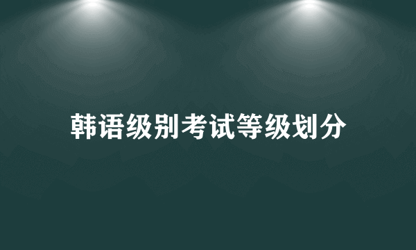 韩语级别考试等级划分