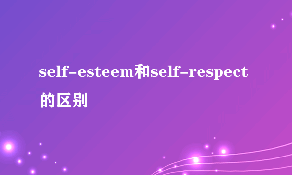self-esteem和self-respect的区别