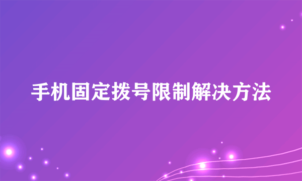 手机固定拨号限制解决方法