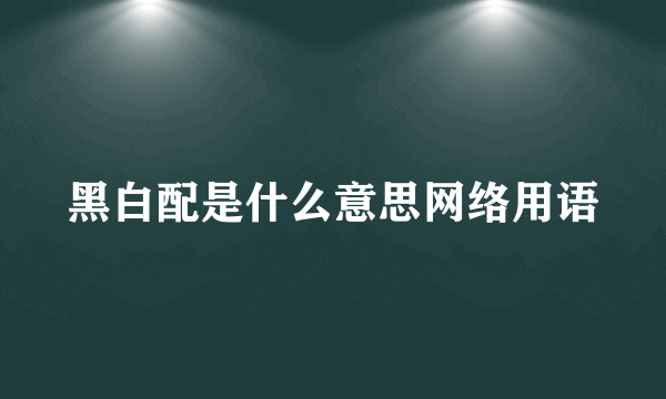 黑白配是什么意思网络用语