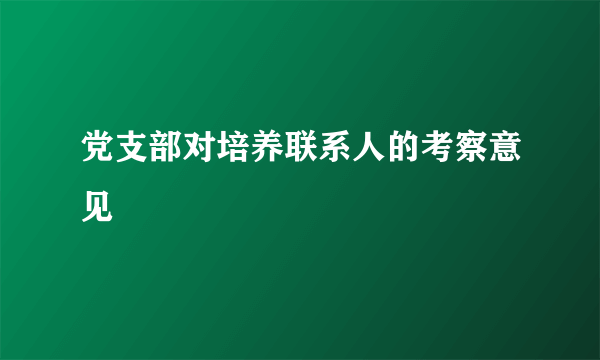 党支部对培养联系人的考察意见