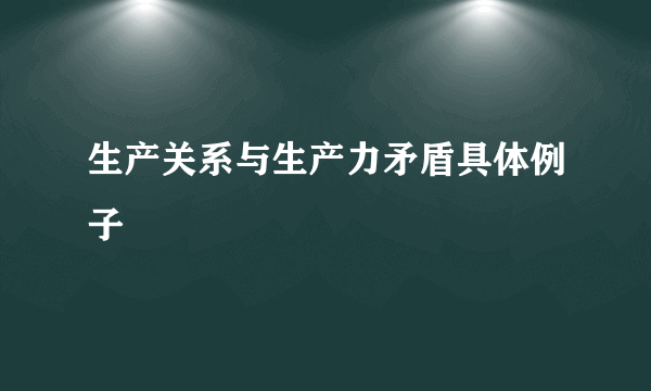 生产关系与生产力矛盾具体例子