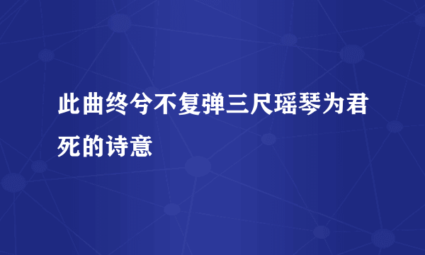 此曲终兮不复弹三尺瑶琴为君死的诗意