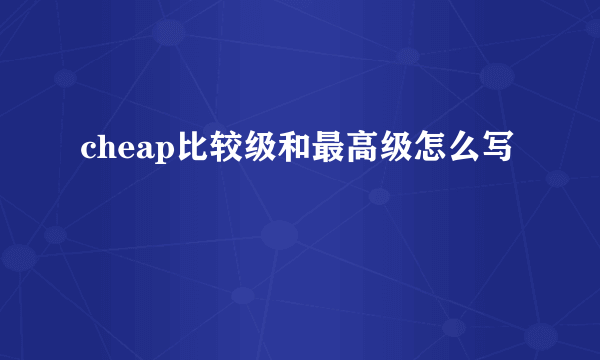 cheap比较级和最高级怎么写
