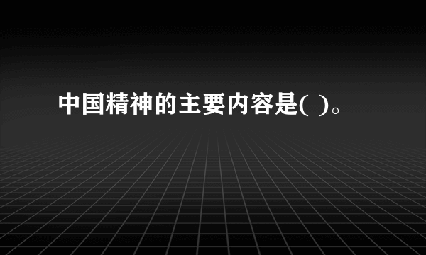 中国精神的主要内容是( )。