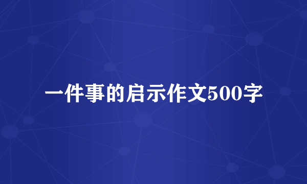 一件事的启示作文500字