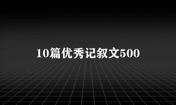 10篇优秀记叙文500