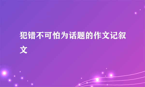犯错不可怕为话题的作文记叙文