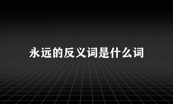 永远的反义词是什么词