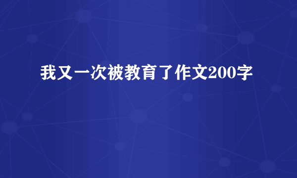 我又一次被教育了作文200字
