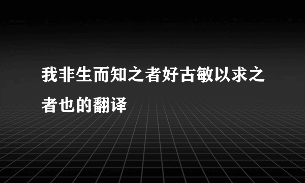 我非生而知之者好古敏以求之者也的翻译