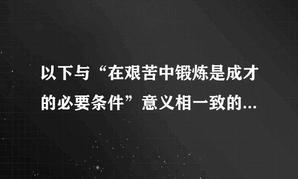 以下与“在艰苦中锻炼是成才的必要条件”意义相一致的格言警句有( )