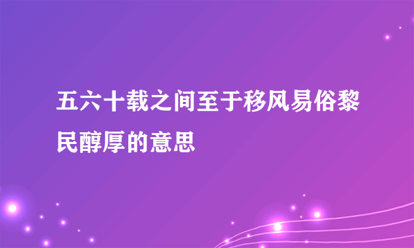 五六十载之间至于移风易俗黎民醇厚的意思
