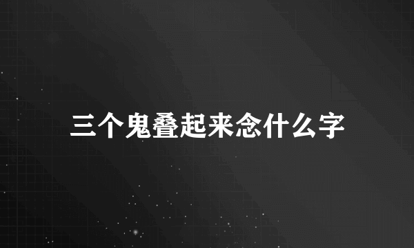 三个鬼叠起来念什么字