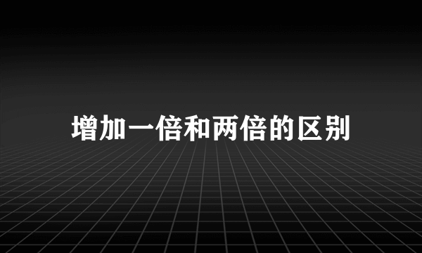 增加一倍和两倍的区别