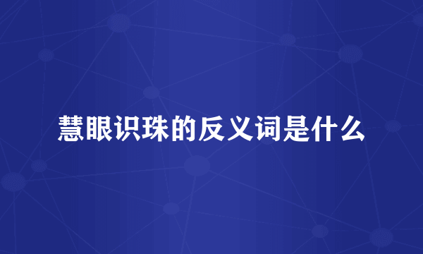 慧眼识珠的反义词是什么
