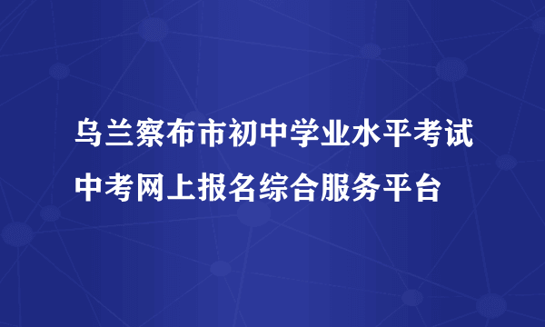 乌兰察布市初中学业水平考试中考网上报名综合服务平台