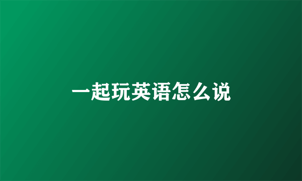 一起玩英语怎么说