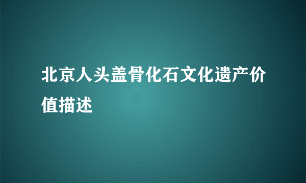 北京人头盖骨化石文化遗产价值描述