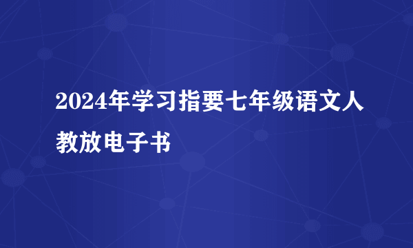 2024年学习指要七年级语文人教放电子书
