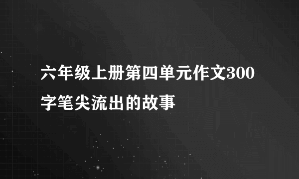 六年级上册第四单元作文300字笔尖流出的故事