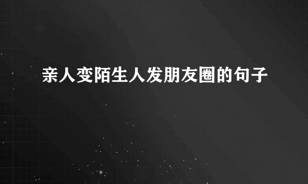 亲人变陌生人发朋友圈的句子