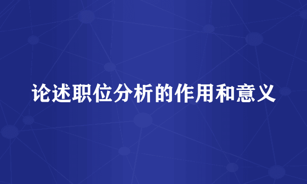 论述职位分析的作用和意义