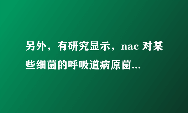另外，有研究显示，nac 对某些细菌的呼吸道病原菌具有抑菌作用 26。