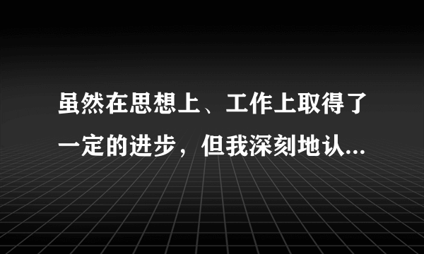 虽然在思想上、工作上取得了一定的进步，但我深刻地认识到自己还存在一些不足：