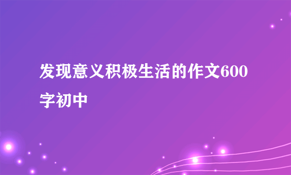 发现意义积极生活的作文600字初中